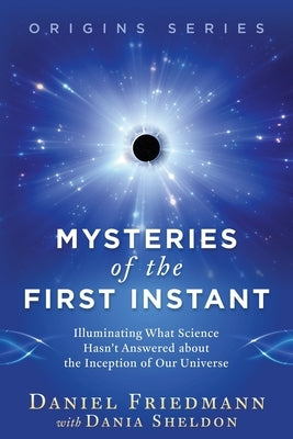 Mysteries of the First Instant: Illuminating What Science Hasn't Answered about the Inception of Our Universe by Sheldon, Dania