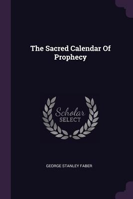 The Sacred Calendar Of Prophecy by Faber, George Stanley