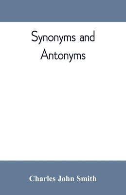 Synonyms and antonyms; or, Kindred words and their opposites by John Smith, Charles