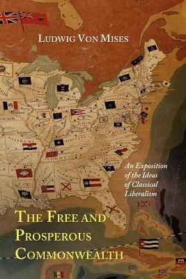 The Free and Prosperous Commonwealth; An Exposition of the Ideas of Classical Liberalism by Von Mises, Ludwig