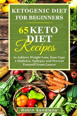 Ketogenic Diet For Beginners: 65 Keto Diet Recipes to Achieve Weight Loss, Ease Type 2 Diabetes, Epilepsy and Prevent Yourself From Cancer by Sandiano, Robin