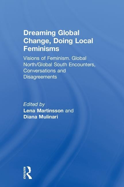 Dreaming Global Change, Doing Local Feminisms: Visions of Feminism. Global North/Global South Encounters, Conversations and Disagreements by Martinsson, Lena
