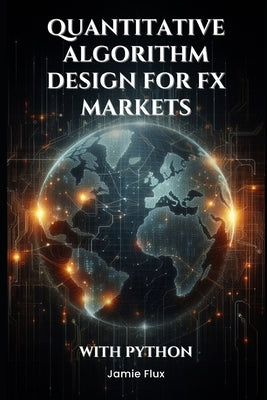 Quantitative Algorithm Design for FX Markets: Building High-Frequency Trading Systems With Python by Flux, Jamie
