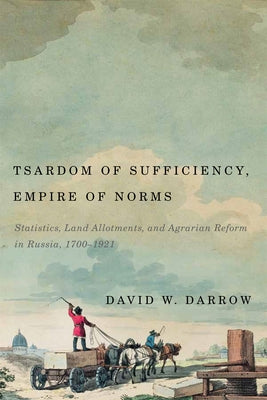 Tsardom of Sufficiency, Empire of Norms: Statistics, Land Allotments, and Agrarian Reform in Russia, 1700-1921 by Darrow, David W.