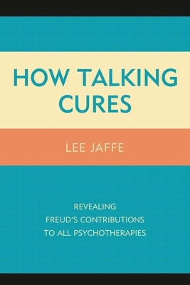 How Talking Cures: Revealing Freud's Contributions to All Psychotherapies by Jaffe, Lee