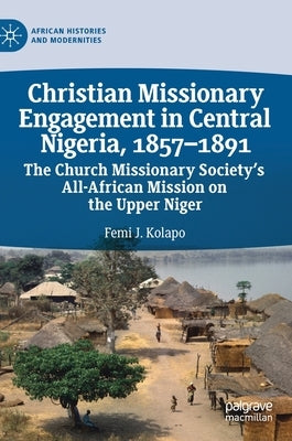 Christian Missionary Engagement in Central Nigeria, 1857-1891: The Church Missionary Society's All-African Mission on the Upper Niger by Kolapo, Femi J.
