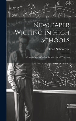 Newspaper Writing in High Schools: Containing an Outline for the use of Teachers by Flint, Leon Nelson