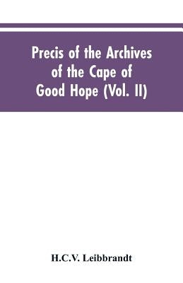Precis of the Archives of the Cape of Good Hope: Requesten (memorials), 1715-1806 (Vol. II) by Leibbrandt, H. C. V.