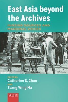 East Asia Beyond the Archives: Missing Sources and Marginal Voices by Chan, Catherine S.