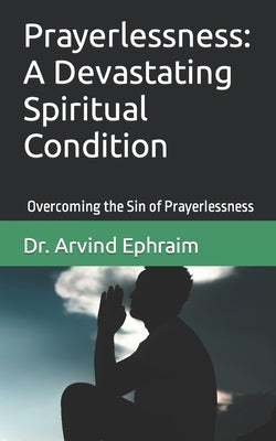Prayerlessness: A Devastating Spiritual Condition: Overcoming the Sin of Prayerlessness by Ephraim, Arvind