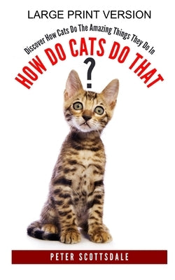 How Do Cats Do That? Large Print Version: Discover How Cats Do The Amazing Things They Do In by Scottsdale, Peter