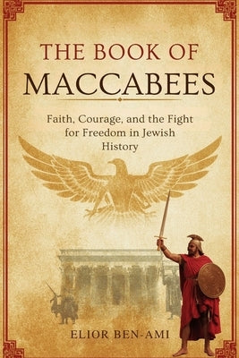 The Book of Maccabees: Faith, Courage, and the Fight for Freedom in Jewish History by Ben-Ami, Elior