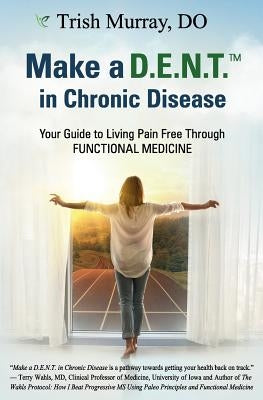 Make a D.E.N.T.(TM) in Chronic Disease: Your Guide to Living Pain Free Through Functional Medicine by Murray, Do Trish