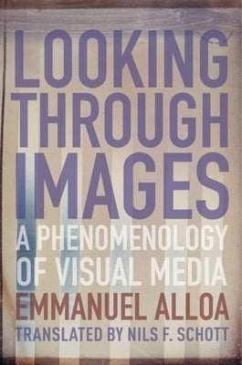 Looking Through Images: A Phenomenology of Visual Media by Alloa, Emmanuel
