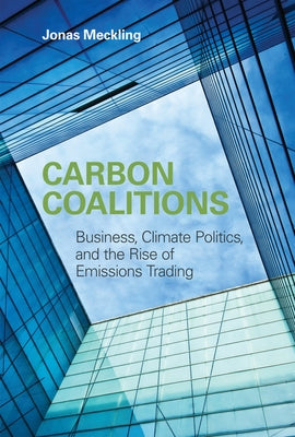 Carbon Coalitions: Business, Climate Politics, and the Rise of Emissions Trading by Meckling, Jonas