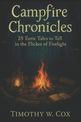 Campfire Chronicles: 25 Eerie Tales to Tell in the Flicker of the Firelight by Cox, Timothy W.