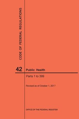 Code of Federal Regulations Title 42, Public Health, Parts 1-399, 2017 by Nara