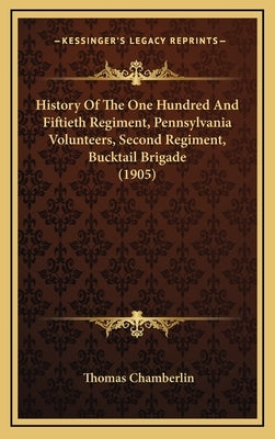 History of the One Hundred and Fiftieth Regiment, Pennsylvania Volunteers, Second Regiment, Bucktail Brigade (1905) by Chamberlin, Thomas