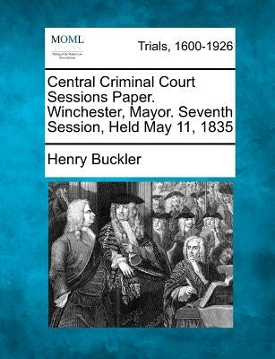 Central Criminal Court Sessions Paper. Winchester, Mayor. Seventh Session, Held May 11, 1835 by Buckler, Henry