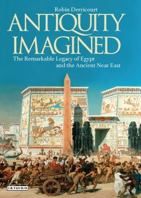 Antiquity Imagined: The Remarkable Legacy of Egypt and the Ancient Near East by Derricourt, Robin