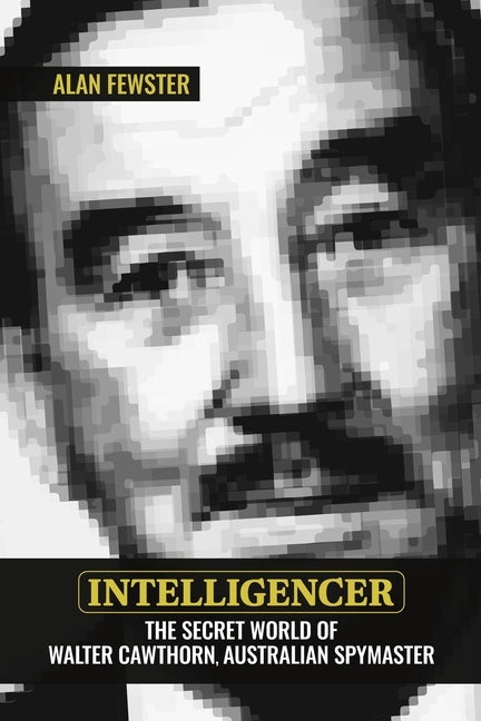 Intelligencer: The Secret World of Walter Cawthorn, Australian Spymaster by Fewster, Alan