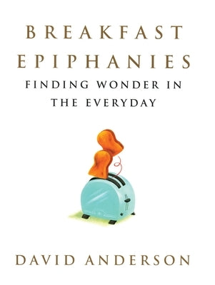 Breakfast Epiphanies: Finding Wonder in the Everyday by Anderson, David