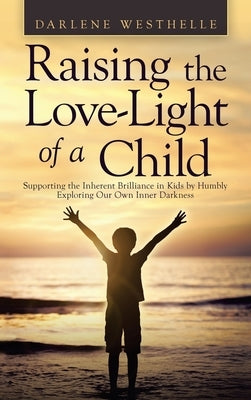 Raising the Love-Light of a Child: Supporting the Inherent Brilliance in Kids by Humbly Exploring Our Own Inner Darkness by Westhelle, Darlene