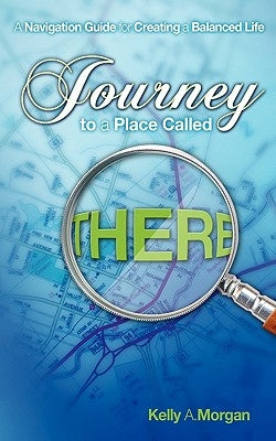 Journey to a Place Called THERE: A Navigation Guide for Creating a Balanced Life by Morgan, Kelly A.
