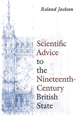 Scientific Advice to the Nineteenth-Century British State by Jackson, Roland