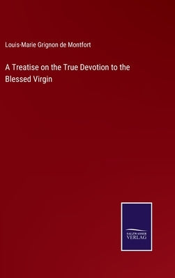 A Treatise on the True Devotion to the Blessed Virgin by Montfort, Louis-Marie Grignon De