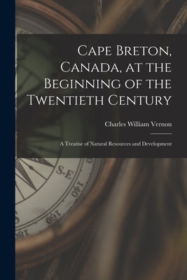 Cape Breton, Canada, at the Beginning of the Twentieth Century: a Treatise of Natural Resources and Development by Vernon, Charles William 1871-1934