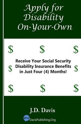 Apply for Disability On-Your-Own: Receive Your Social Security Disability Insurance Benefits in Just Four (4) Months! by Davis, J. D.