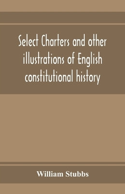 Select charters and other illustrations of English constitutional history, from the earliest times to the reign of Edward the First by Stubbs, William