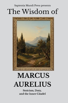 The Wisdom of Marcus Aurelius: Stoicism, Duty, and the Inner Citadel by Mundi Press, Sapientia