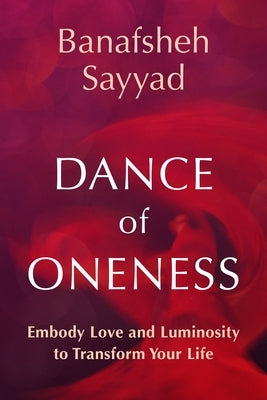 Dance of Oneness: Embody Love and Luminosity to Transform Your Life by Sayyad, Banafsheh