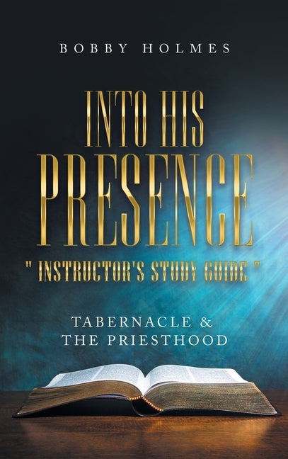 Into His Presence " Instructor's Study Guide ": Tabernacle & the Priesthood by Holmes, Bobby