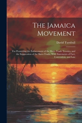 The Jamaica Movement: For Promoting the Enforcement of the Slave-Trade Treaties, and the Suppression of the Slave-Trade; With Statements of by Turnbull, David
