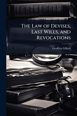The Law of Devises, Last Wills, and Revocations by Gilbert, Geoffrey