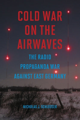 Cold War on the Airwaves: The Radio Propaganda War Against East Germany by Schlosser, Nicholas J.