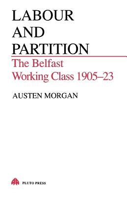 Labour and Partition: The Belfast Working Class 1905-23 by Morgan, Austen
