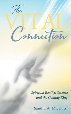 The Vital Connection: Spiritual Reality, Science and the Coming King by Sandra a Micelotti