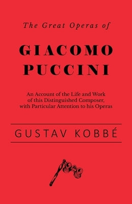 The Great Operas of Giacomo Puccini - An Account of the Life and Work of this Distinguished Composer, with Particular Attention to his Operas by Kobbé, Gustav