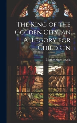 The King of the Golden City, an Allegory for Children by Mary Loyola, Mother 1845-1930