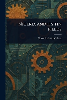 Nigeria and Its Tin Fields by Calvert, Albert Frederick