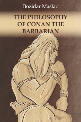 The Philosophy of Conan the Barbarian: And the theory of human sexuality as the cause of barbarian invasions by Mundja, Ivana