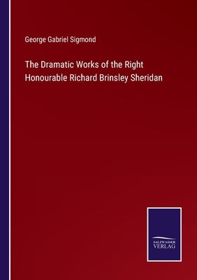 The Dramatic Works of the Right Honourable Richard Brinsley Sheridan by Sigmond, George Gabriel