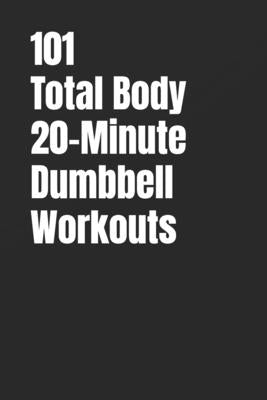 101 Total Body 20-Minute Dumbbell Workouts: No-Nonsense Dumbbell Workouts to Get Stronger Without Wasting Time by Myers, Erik
