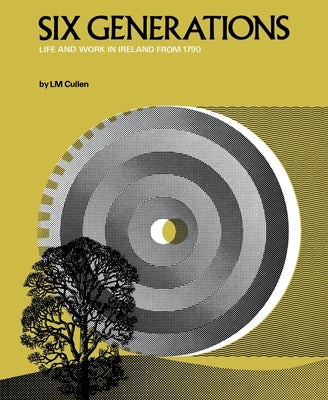 Six Generations: Life and Work in Ireland from 1790 by Cullen, Louis M.