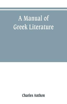 A manual of Greek literature: from the earliest authentic periods to the close of the Byzantine era by Anthon, Charles