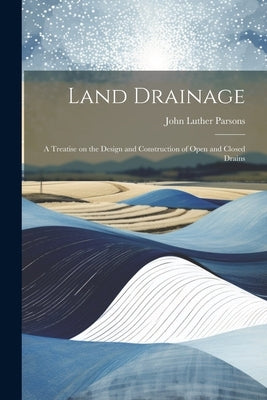 Land Drainage; a Treatise on the Design and Construction of Open and Closed Drains by Parsons, John Luther